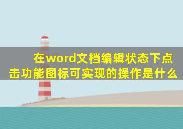 在word文档编辑状态下点击功能图标可实现的操作是什么