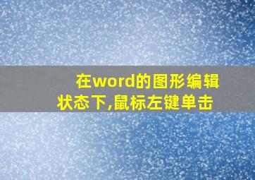 在word的图形编辑状态下,鼠标左键单击