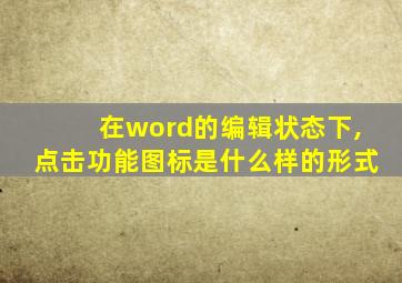 在word的编辑状态下,点击功能图标是什么样的形式