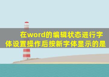 在word的编辑状态进行字体设置操作后按新字体显示的是