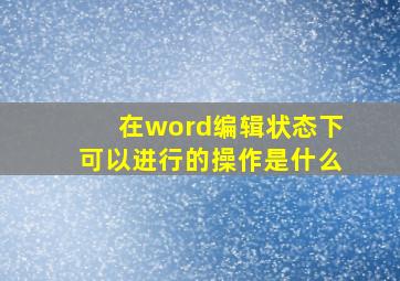 在word编辑状态下可以进行的操作是什么