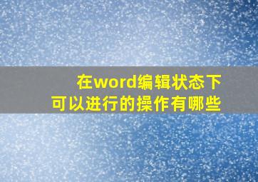 在word编辑状态下可以进行的操作有哪些