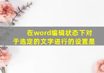 在word编辑状态下对于选定的文字进行的设置是