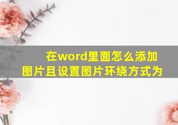 在word里面怎么添加图片且设置图片环绕方式为