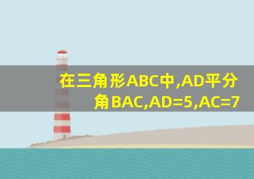 在三角形ABC中,AD平分角BAC,AD=5,AC=7