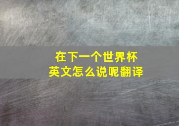 在下一个世界杯英文怎么说呢翻译