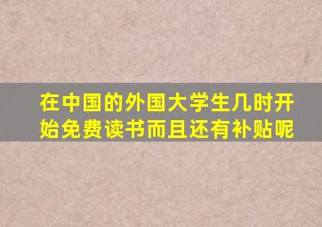 在中国的外国大学生几时开始免费读书而且还有补贴呢