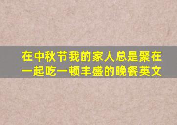 在中秋节我的家人总是聚在一起吃一顿丰盛的晚餐英文