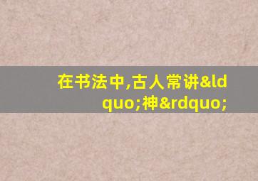 在书法中,古人常讲“神”