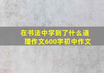 在书法中学到了什么道理作文600字初中作文