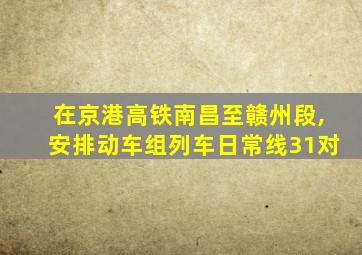 在京港高铁南昌至赣州段,安排动车组列车日常线31对