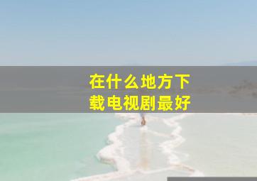 在什么地方下载电视剧最好