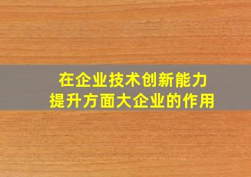 在企业技术创新能力提升方面大企业的作用