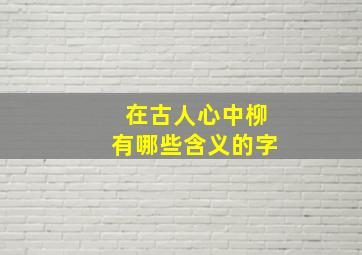 在古人心中柳有哪些含义的字