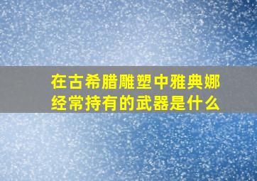 在古希腊雕塑中雅典娜经常持有的武器是什么