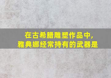 在古希腊雕塑作品中,雅典娜经常持有的武器是