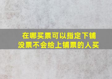 在哪买票可以指定下铺没票不会给上铺票的人买