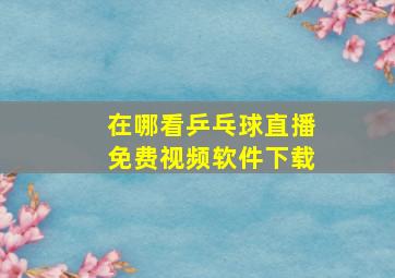 在哪看乒乓球直播免费视频软件下载