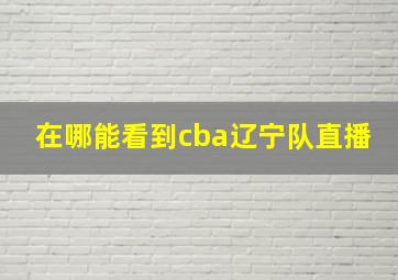 在哪能看到cba辽宁队直播