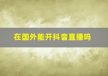 在国外能开抖音直播吗