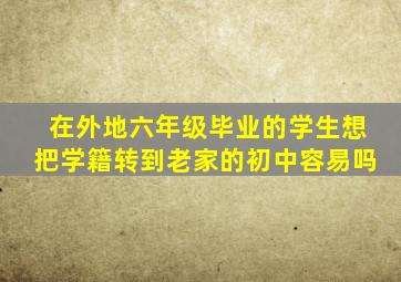 在外地六年级毕业的学生想把学籍转到老家的初中容易吗