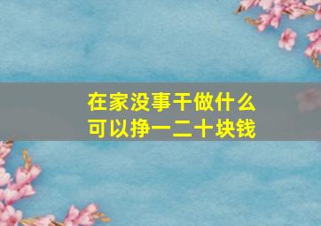 在家没事干做什么可以挣一二十块钱