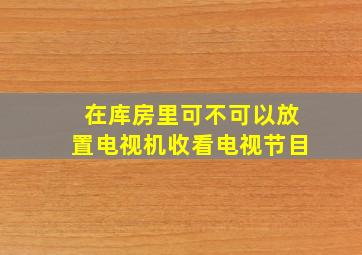 在库房里可不可以放置电视机收看电视节目