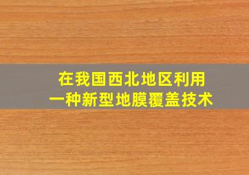 在我国西北地区利用一种新型地膜覆盖技术