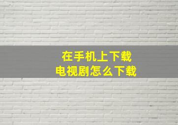 在手机上下载电视剧怎么下载