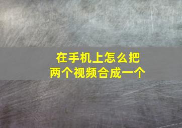 在手机上怎么把两个视频合成一个