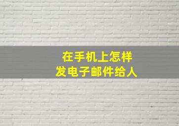 在手机上怎样发电子邮件给人