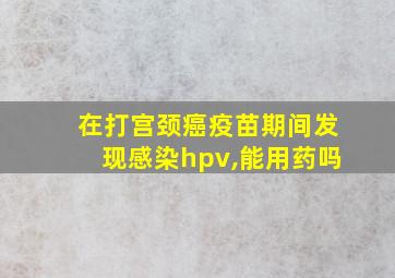 在打宫颈癌疫苗期间发现感染hpv,能用药吗