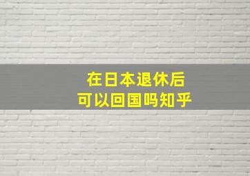 在日本退休后可以回国吗知乎