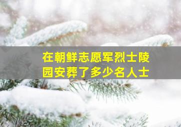 在朝鲜志愿军烈士陵园安葬了多少名人士