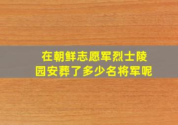 在朝鲜志愿军烈士陵园安葬了多少名将军呢