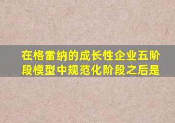 在格雷纳的成长性企业五阶段模型中规范化阶段之后是