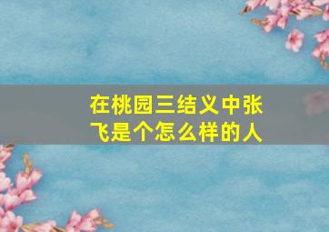 在桃园三结义中张飞是个怎么样的人