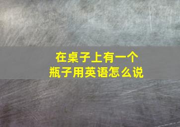 在桌子上有一个瓶子用英语怎么说