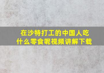 在沙特打工的中国人吃什么零食呢视频讲解下载