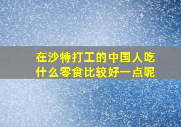 在沙特打工的中国人吃什么零食比较好一点呢