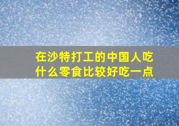 在沙特打工的中国人吃什么零食比较好吃一点