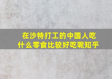 在沙特打工的中国人吃什么零食比较好吃呢知乎