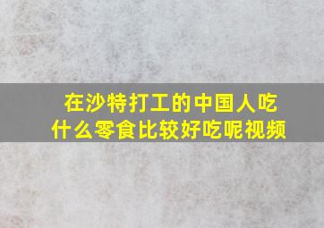 在沙特打工的中国人吃什么零食比较好吃呢视频