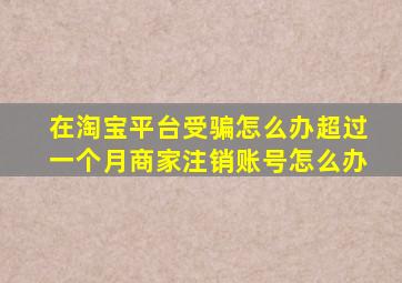 在淘宝平台受骗怎么办超过一个月商家注销账号怎么办