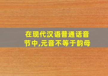 在现代汉语普通话音节中,元音不等于韵母