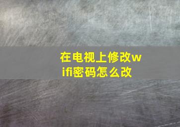 在电视上修改wifi密码怎么改