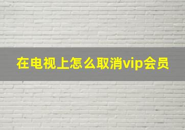 在电视上怎么取消vip会员