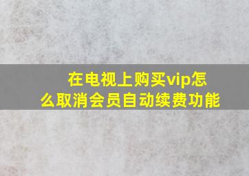 在电视上购买vip怎么取消会员自动续费功能