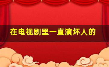 在电视剧里一直演坏人的