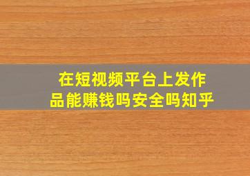 在短视频平台上发作品能赚钱吗安全吗知乎